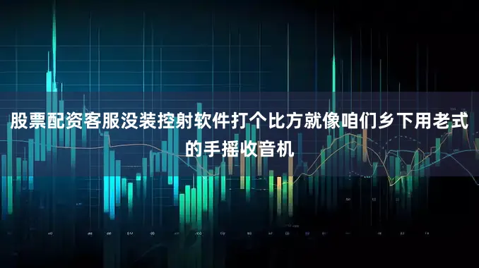 股票配资客服没装控射软件打个比方就像咱们乡下用老式的手摇收音机