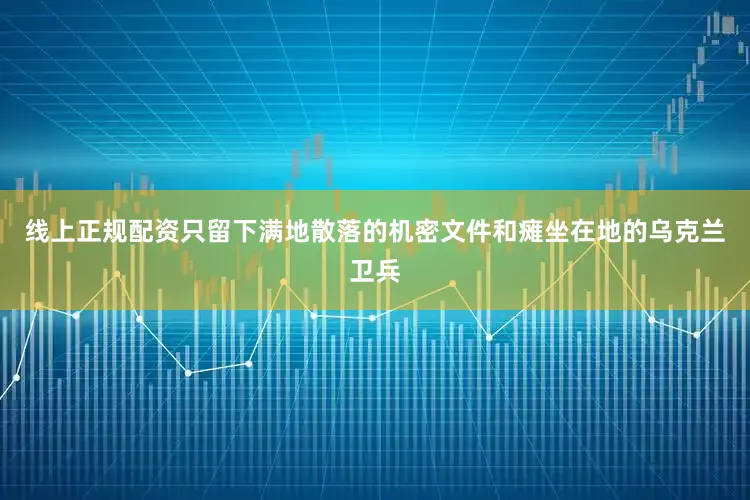 线上正规配资只留下满地散落的机密文件和瘫坐在地的乌克兰卫兵