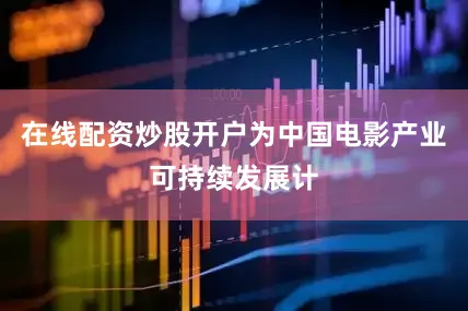 在线配资炒股开户为中国电影产业可持续发展计