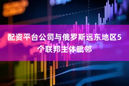 配资平台公司与俄罗斯远东地区5个联邦主体毗邻