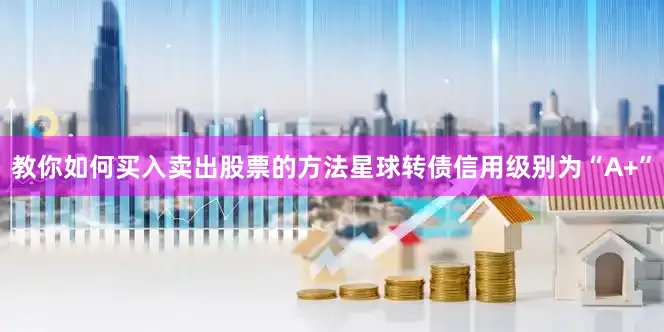 教你如何买入卖出股票的方法星球转债信用级别为“A+”