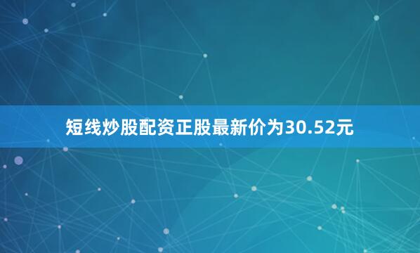 短线炒股配资正股最新价为30.52元