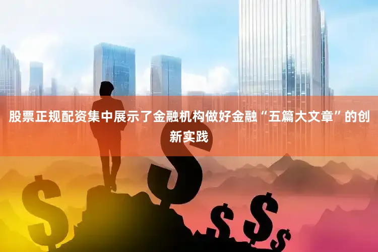 股票正规配资集中展示了金融机构做好金融“五篇大文章”的创新实践
