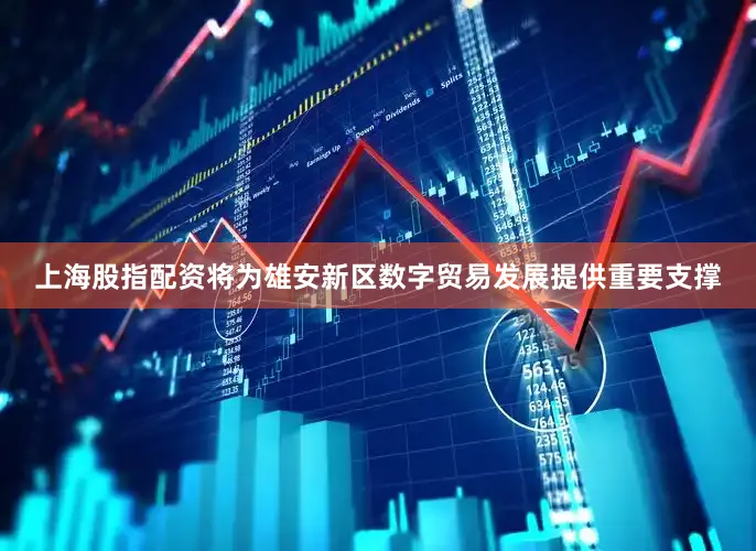 上海股指配资将为雄安新区数字贸易发展提供重要支撑