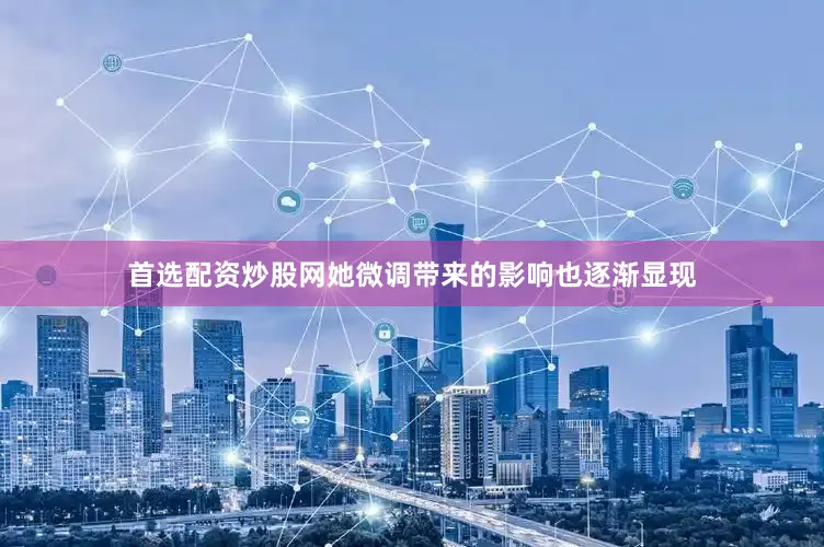 首选配资炒股网她微调带来的影响也逐渐显现