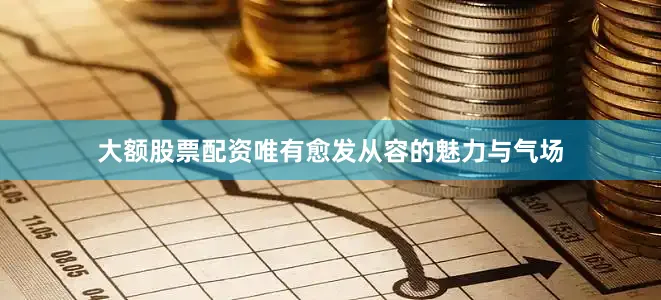 大额股票配资唯有愈发从容的魅力与气场
