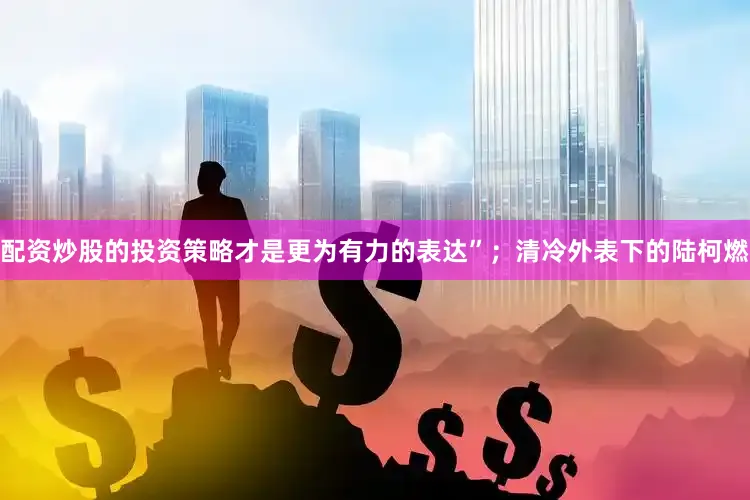 配资炒股的投资策略才是更为有力的表达”；清冷外表下的陆柯燃