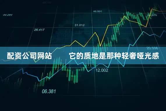 配资公司网站        它的质地是那种轻奢哑光感
