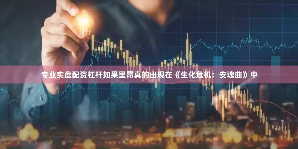 专业实盘配资杠杆如果里昂真的出现在《生化危机：安魂曲》中