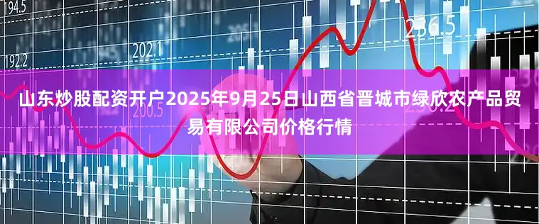 山东炒股配资开户2025年9月25日山西省晋城市绿欣农产品贸易有限公司价格行情
