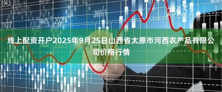 线上配资开户2025年9月25日山西省太原市河西农产品有限公司价格行情