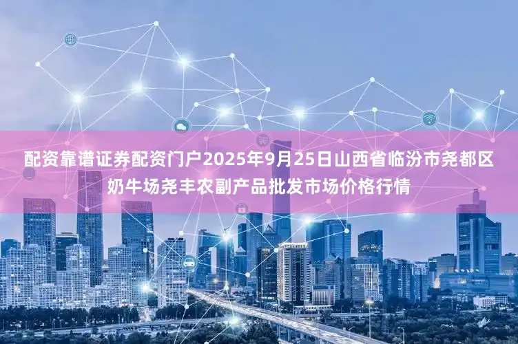 配资靠谱证券配资门户2025年9月25日山西省临汾市尧都区奶牛场尧丰农副产品批发市场价格行情