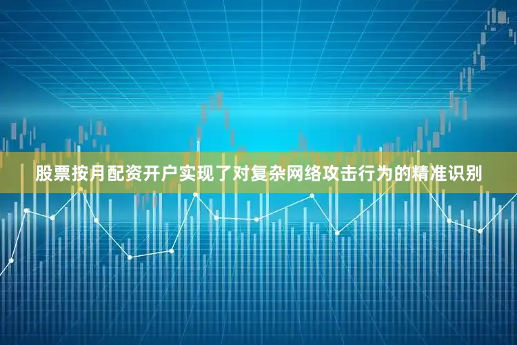 股票按月配资开户实现了对复杂网络攻击行为的精准识别